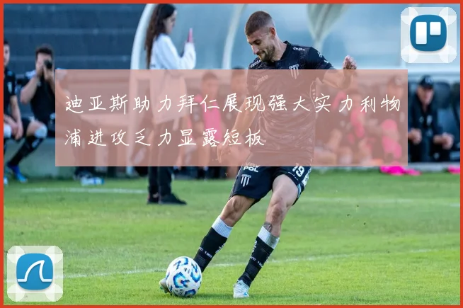 迪亚斯助力拜仁展现强大实力利物浦进攻乏力显露短板