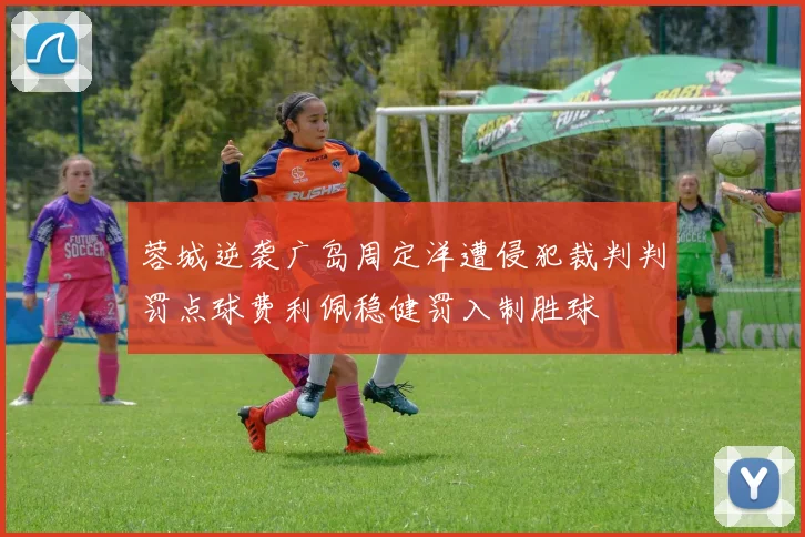 蓉城逆袭广岛周定洋遭侵犯裁判判罚点球费利佩稳健罚入制胜球