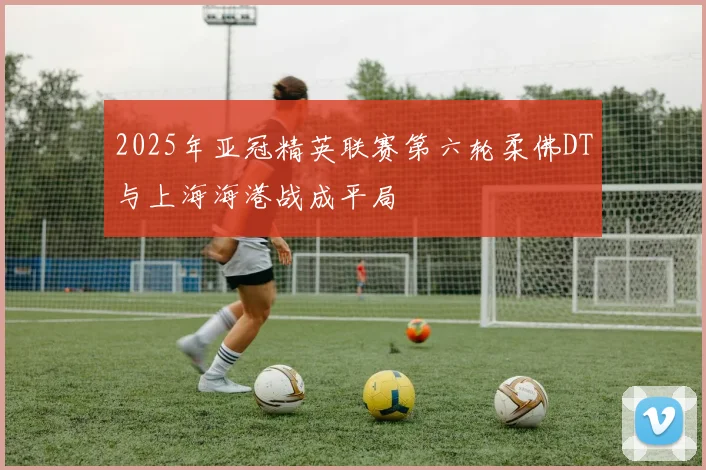 2025年亚冠精英联赛第六轮柔佛DT与上海海港战成平局