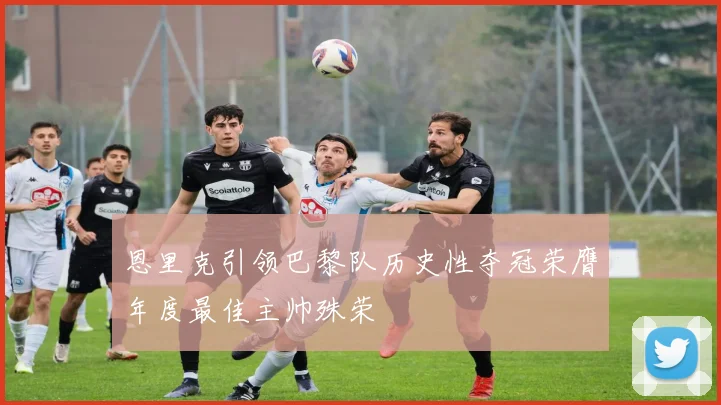 恩里克引领巴黎队历史性夺冠荣膺年度最佳主帅殊荣