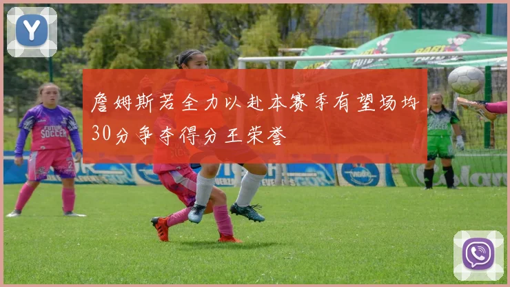 詹姆斯若全力以赴本赛季有望场均30分争夺得分王荣誉