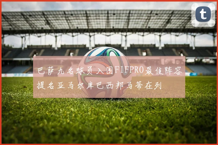 巴萨九名球员入围FIFPRO最佳阵容提名亚马尔库巴西邦马蒂在列