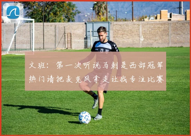 文班：第一次听说马刺是西部冠军热门请把麦克风拿走让我专注比赛