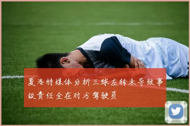 夏洛特媒体分析三球左转未导致事故责任全在对方驾驶员