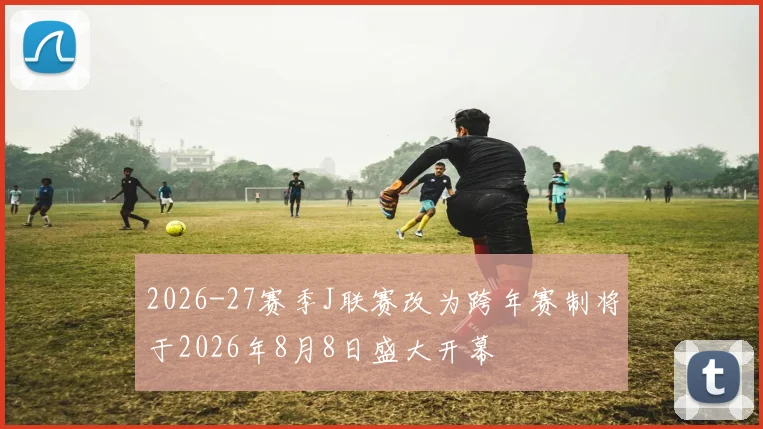 2026-27赛季J联赛改为跨年赛制将于2026年8月8日盛大开幕