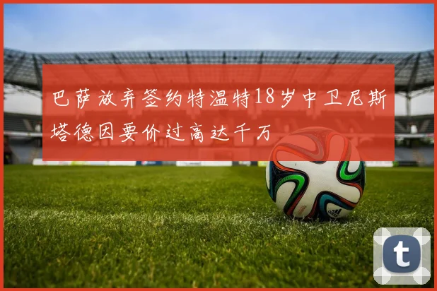 巴萨放弃签约特温特18岁中卫尼斯塔德因要价过高达千万