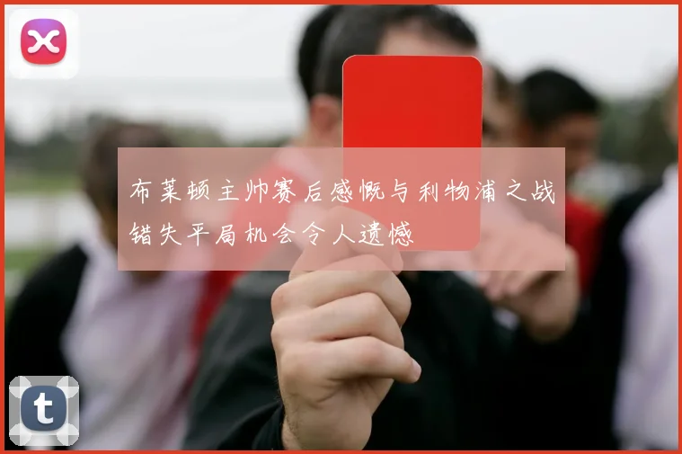 布莱顿主帅赛后感慨与利物浦之战错失平局机会令人遗憾