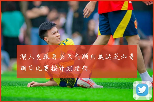 湖人克服恶劣天气顺利抵达芝加哥明日比赛按计划进行