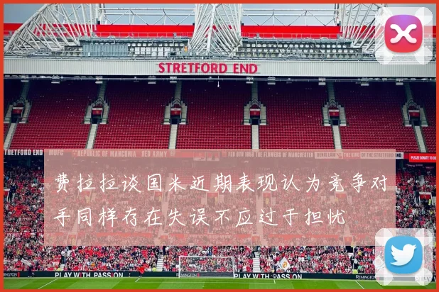 费拉拉谈国米近期表现认为竞争对手同样存在失误不应过于担忧