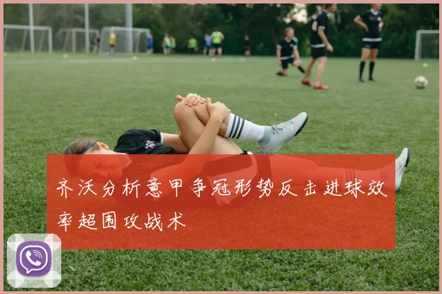 齐沃分析意甲争冠形势反击进球效率超围攻战术