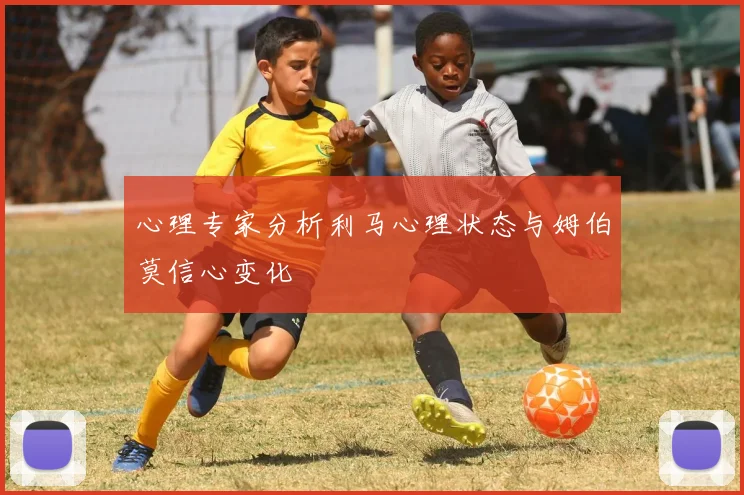 心理专家分析利马心理状态与姆伯莫信心变化