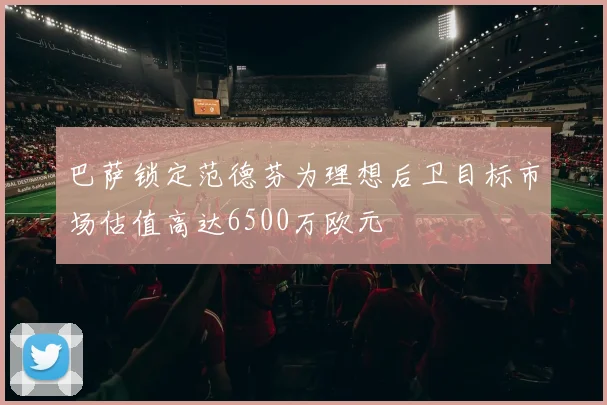 巴萨锁定范德芬为理想后卫目标市场估值高达6500万欧元