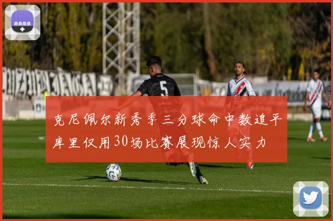 克尼佩尔新秀季三分球命中数追平库里仅用30场比赛展现惊人实力