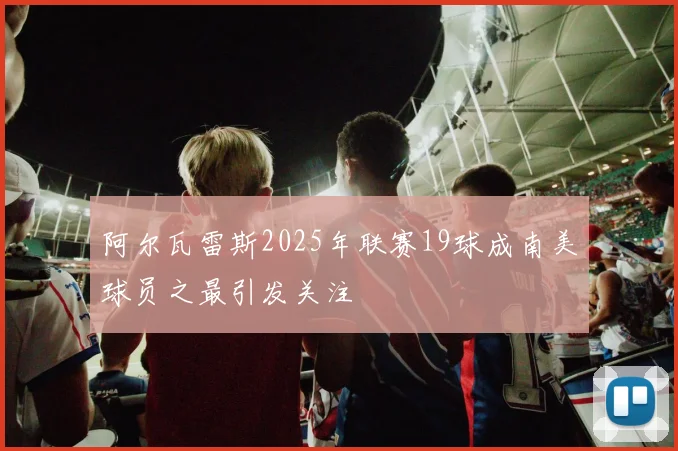 阿尔瓦雷斯2025年联赛19球成南美球员之最引发关注