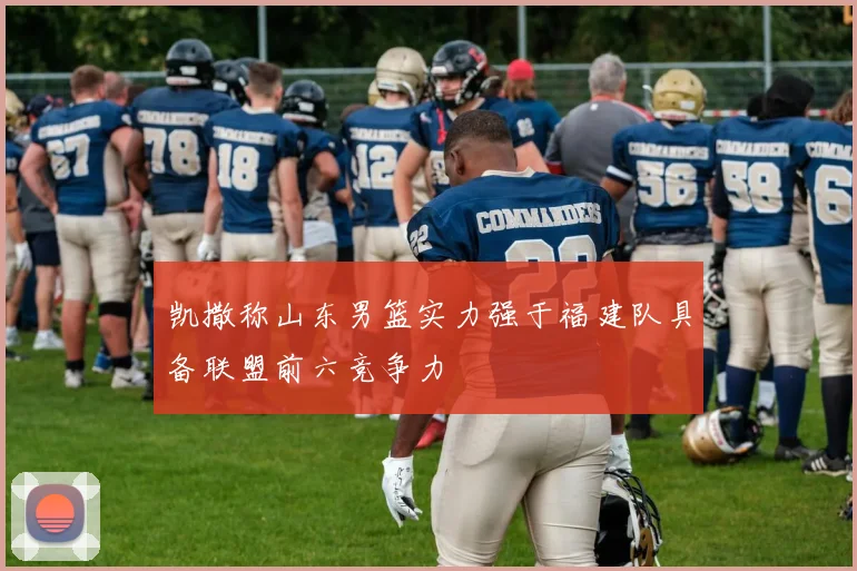 凯撒称山东男篮实力强于福建队具备联盟前六竞争力