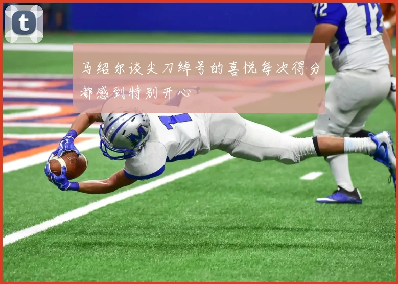 马绍尔谈尖刀绰号的喜悦每次得分都感到特别开心