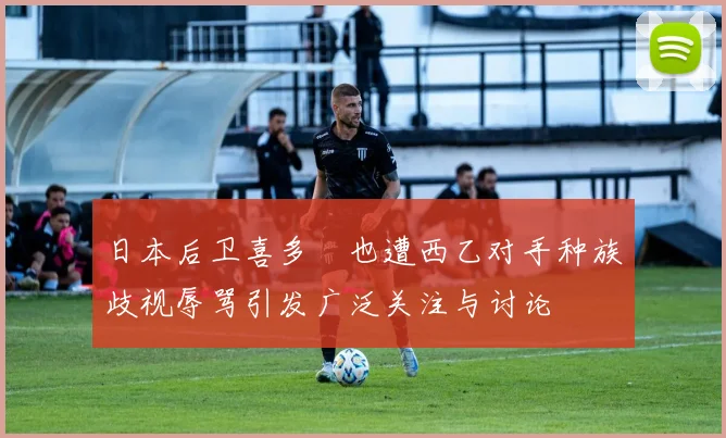 日本后卫喜多壱也遭西乙对手种族歧视辱骂引发广泛关注与讨论