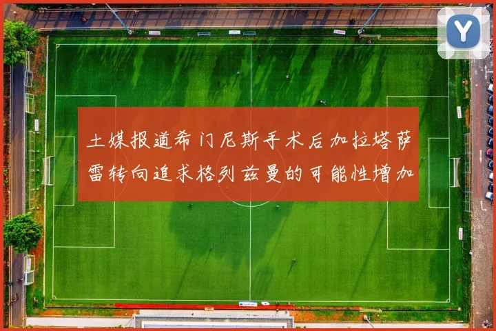 土媒报道希门尼斯手术后加拉塔萨雷转向追求格列兹曼的可能性增加