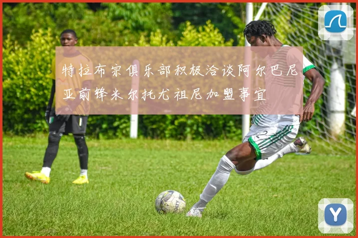 特拉布宗俱乐部积极洽谈阿尔巴尼亚前锋米尔托尤祖尼加盟事宜