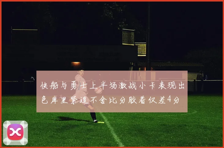 快船与勇士上半场激战小卡表现出色库里紧追不舍比分胶着仅差4分