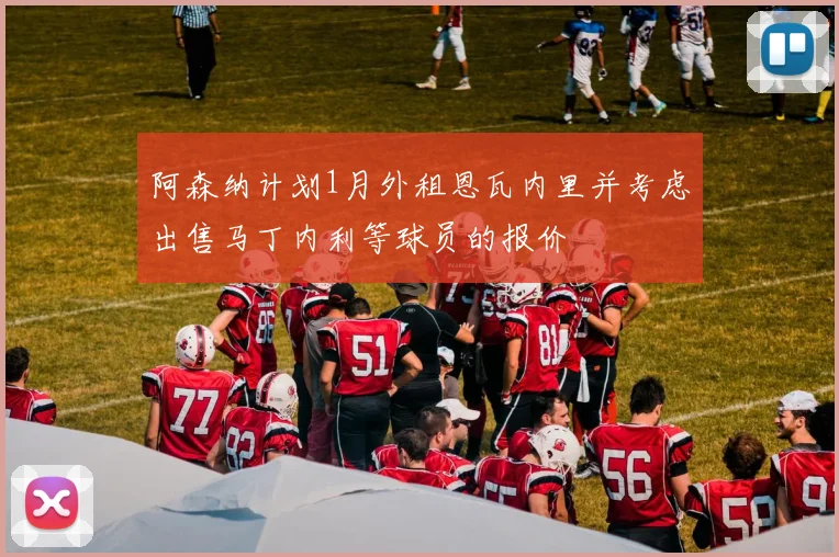 阿森纳计划1月外租恩瓦内里并考虑出售马丁内利等球员的报价