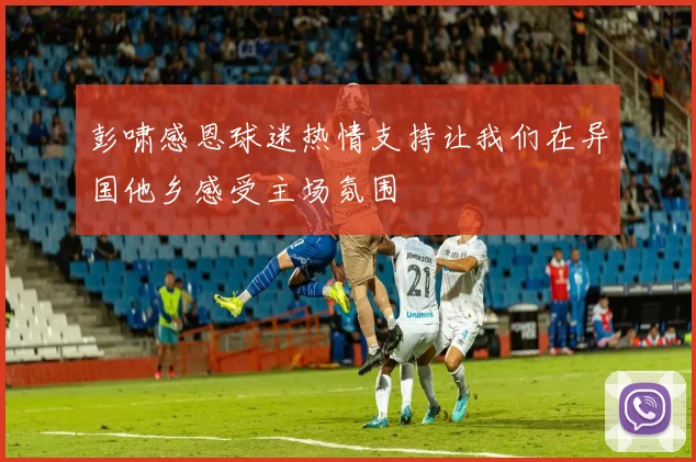彭啸感恩球迷热情支持让我们在异国他乡感受主场氛围