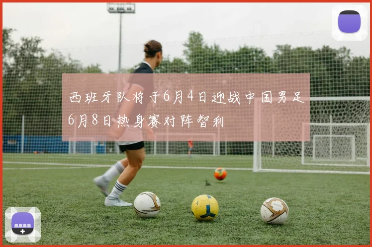 西班牙队将于6月4日迎战中国男足6月8日热身赛对阵智利