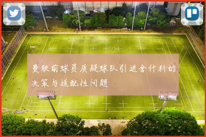 曼联前球员质疑球队引进舍什科的决策与适配性问题