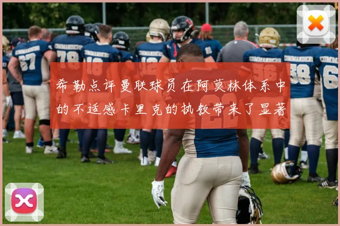 希勒点评曼联球员在阿莫林体系中的不适感卡里克的执教带来了显著变化