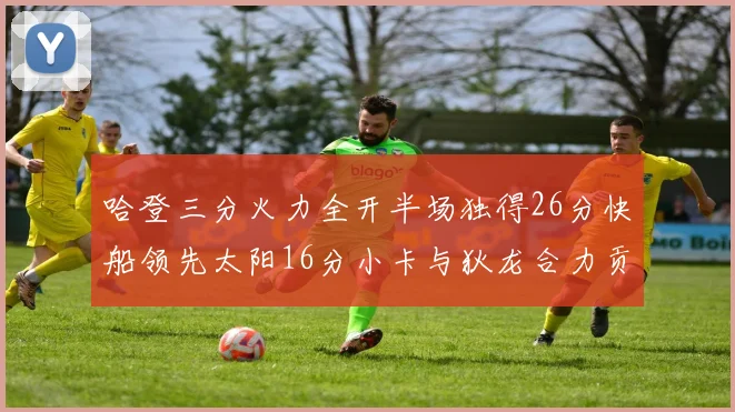 哈登三分火力全开半场独得26分快船领先太阳16分小卡与狄龙合力贡献28分