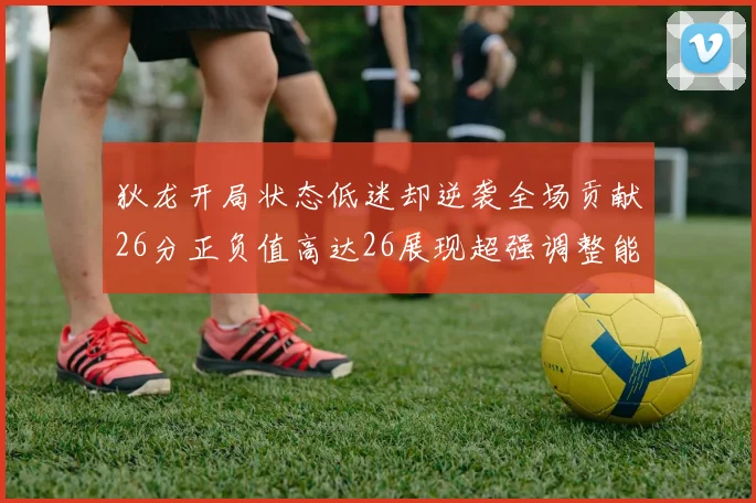 狄龙开局状态低迷却逆袭全场贡献26分正负值高达26展现超强调整能力