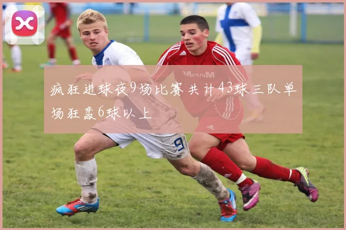 疯狂进球夜9场比赛共计43球三队单场狂轰6球以上