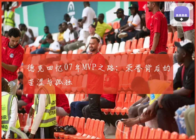 德克回忆07年MVP之路：荣誉背后的苦涩与孤独