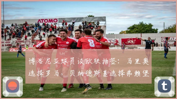 博洛尼亚球员谈欧联抽签：马里奥选择罗马，贝纳德斯基选择弗赖堡