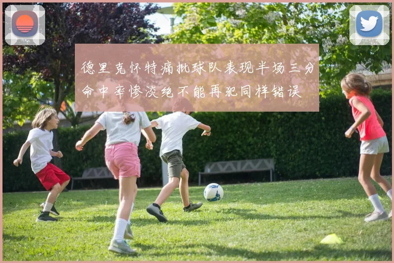 德里克怀特痛批球队表现半场三分命中率惨淡绝不能再犯同样错误