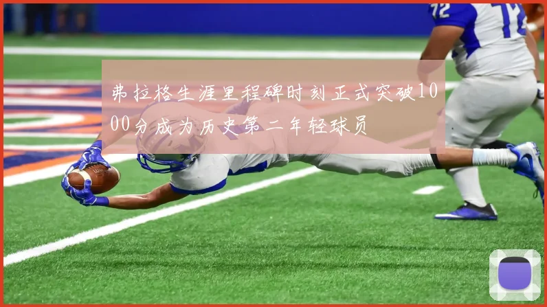 弗拉格生涯里程碑时刻正式突破1000分成为历史第二年轻球员