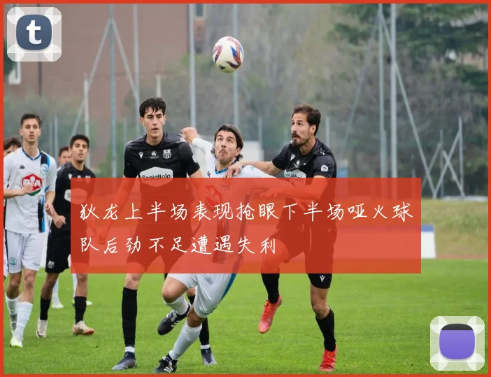 狄龙上半场表现抢眼下半场哑火球队后劲不足遭遇失利