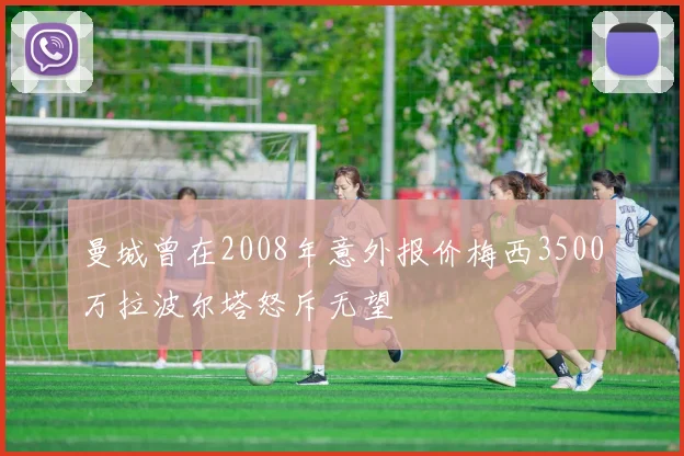 曼城曾在2008年意外报价梅西3500万拉波尔塔怒斥无望