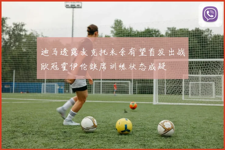 迪马透露麦克托米奈有望首发出战欧冠霍伊伦缺席训练状态成疑