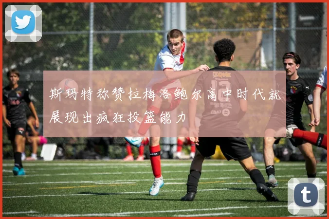 斯玛特称赞拉梅洛鲍尔高中时代就展现出疯狂投篮能力