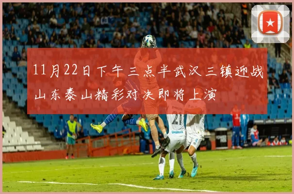 11月22日下午三点半武汉三镇迎战山东泰山精彩对决即将上演