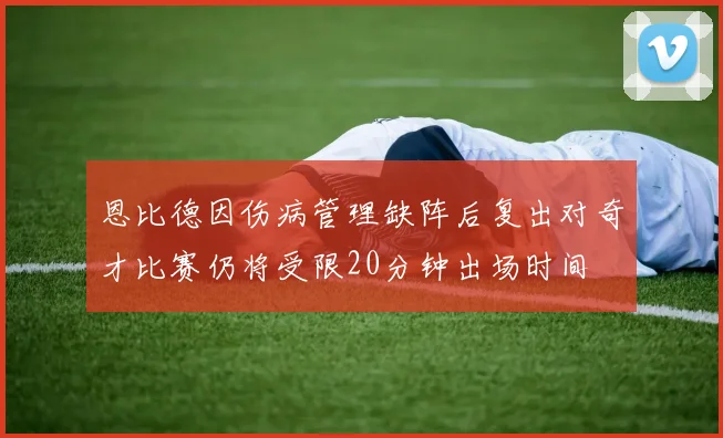 恩比德因伤病管理缺阵后复出对奇才比赛仍将受限20分钟出场时间