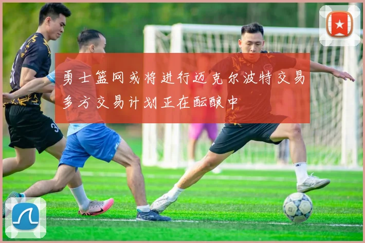 勇士篮网或将进行迈克尔波特交易多方交易计划正在酝酿中