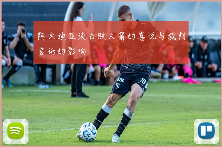 阿夫迪亚谈击败火箭的喜悦与裁判言论的影响